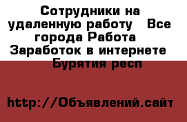 Сотрудники на удаленную работу - Все города Работа » Заработок в интернете   . Бурятия респ.